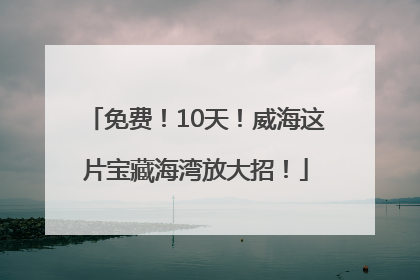 免费！10天！威海这片宝藏海湾放大招！
