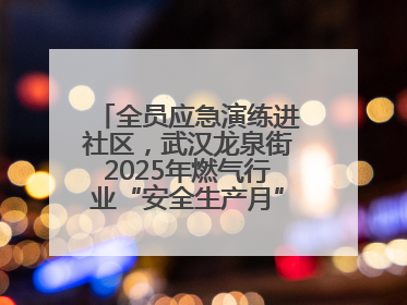 全员应急演练进社区，武汉龙泉街2025年燃气行业“安全生产月”宣传活动举行
