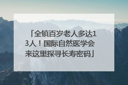 全镇百岁老人多达13人！国际自然医学会来这里探寻长寿密码