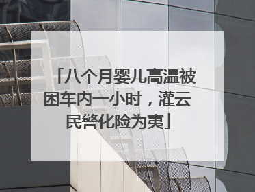 八个月婴儿高温被困车内一小时，灌云民警化险为夷