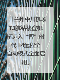 兰州中川机场T3航站楼登机桥迈入“智”时代 L4远程全自动模式全面启用