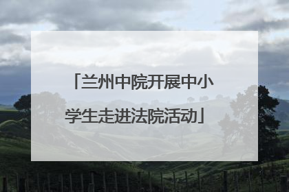 兰州中院开展中小学生走进法院活动