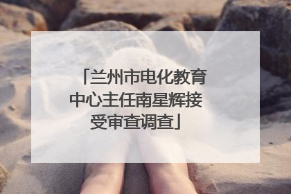 兰州市电化教育中心主任南星辉接受审查调查