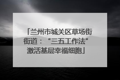 兰州市城关区草场街街道：“三五工作法”激活基层幸福细胞