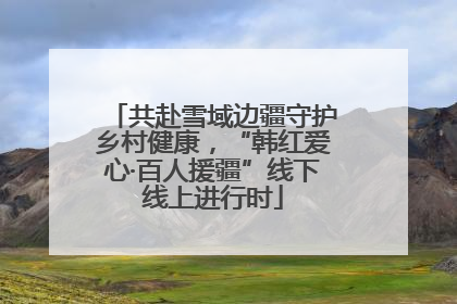 共赴雪域边疆守护乡村健康，“韩红爱心·百人援疆”线下线上进行时