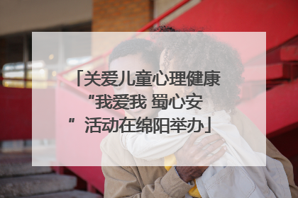 关爱儿童心理健康 “我爱我 蜀心安”活动在绵阳举办