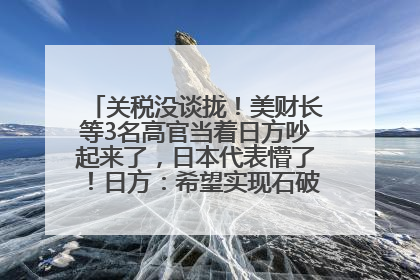关税没谈拢！美财长等3名高官当着日方吵起来了，日本代表懵了！日方：希望实现石破茂与特朗普的会晤