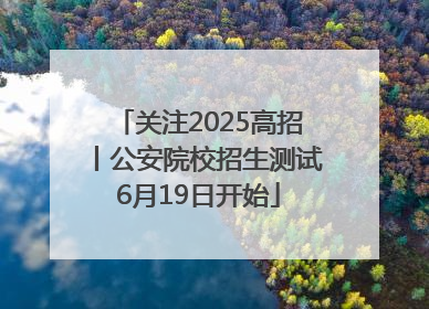 关注2025高招丨公安院校招生测试6月19日开始