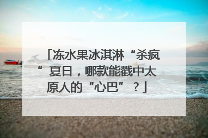 冻水果冰淇淋“杀疯”夏日，哪款能戳中太原人的“心巴”？