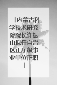 内蒙古科学技术研究院院长许振山拟任自治区正厅级事业单位正职