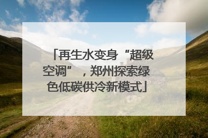 再生水变身“超级空调”，郑州探索绿色低碳供冷新模式