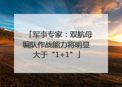 军事专家：双航母编队作战能力将明显大于“1+1”