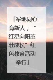 军地同心育新人，“红星向阳茁壮成长”红色教育活动举行