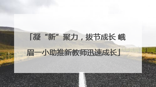 凝“新”聚力，拔节成长 峨眉一小助推新教师迅速成长