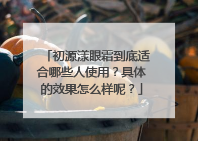 初源漾眼霜到底适合哪些人使用？具体的效果怎么样呢？
