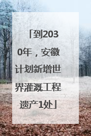 到2030年，安徽计划新增世界灌溉工程遗产1处