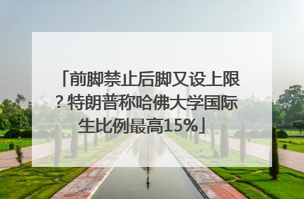 前脚禁止后脚又设上限？特朗普称哈佛大学国际生比例最高15%