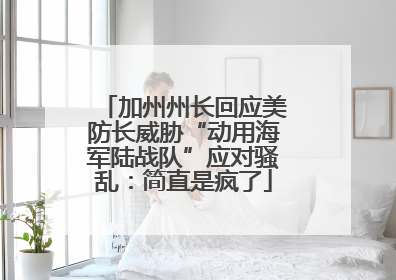 加州州长回应美防长威胁“动用海军陆战队”应对骚乱：简直是疯了