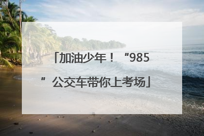 加油少年！“985”公交车带你上考场