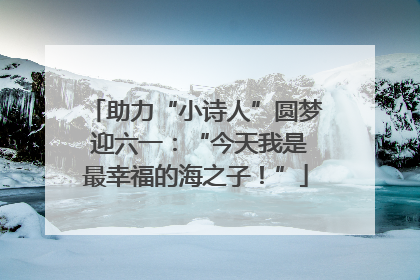 助力“小诗人”圆梦 迎六一：“今天我是最幸福的海之子！”