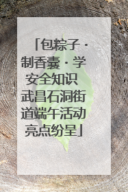 包粽子・制香囊・学安全知识 武昌石洞街道端午活动亮点纷呈