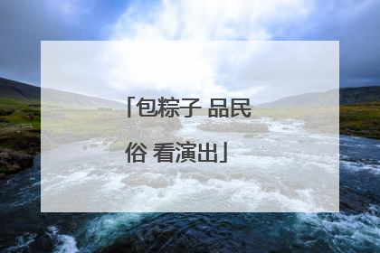 包粽子 品民俗 看演出
