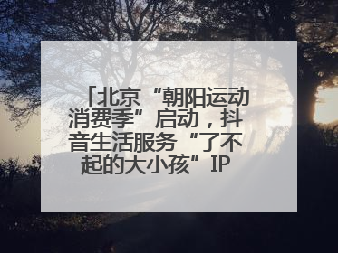 北京“朝阳运动消费季”启动，抖音生活服务“了不起的大小孩”IP联动商圈解锁暑期亲子消费新场景