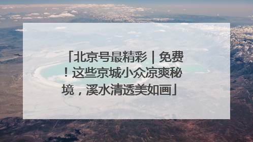 北京号最精彩｜免费！这些京城小众凉爽秘境，溪水清透美如画