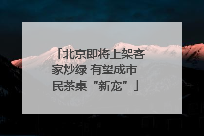 北京即将上架客家炒绿 有望成市民茶桌“新宠”