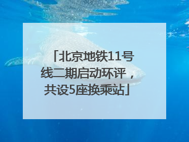 北京地铁11号线二期启动环评，共设5座换乘站