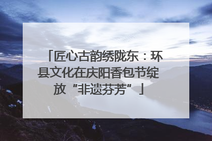 匠心古韵绣陇东：环县文化在庆阳香包节绽放“非遗芬芳”