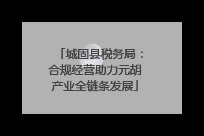 城固县税务局：合规经营助力元胡产业全链条发展