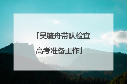 吴毓舟带队检查高考准备工作