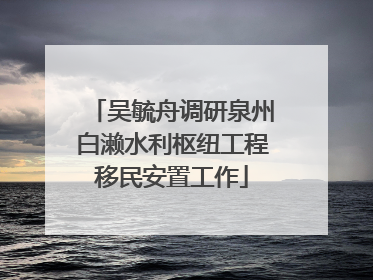 吴毓舟调研泉州白濑水利枢纽工程移民安置工作