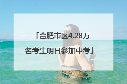 合肥市区4.28万名考生明日参加中考