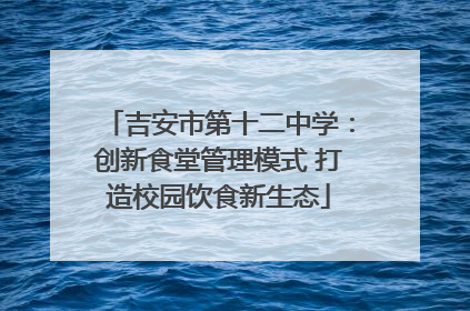 吉安市第十二中学：创新食堂管理模式 打造校园饮食新生态