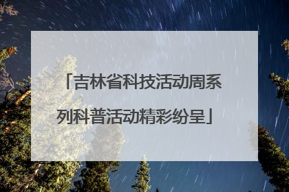 吉林省科技活动周系列科普活动精彩纷呈