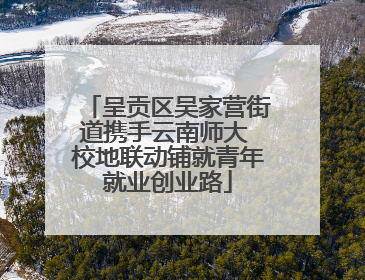 呈贡区吴家营街道携手云南师大 校地联动铺就青年就业创业路