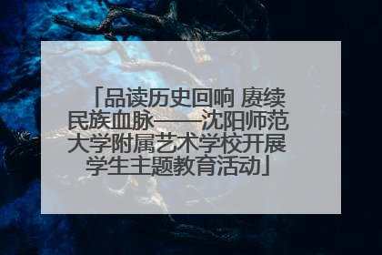 品读历史回响 赓续民族血脉——沈阳师范大学附属艺术学校开展学生主题教育活动