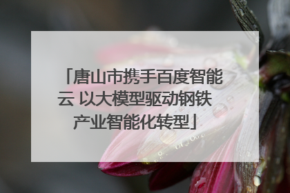 唐山市携手百度智能云 以大模型驱动钢铁产业智能化转型