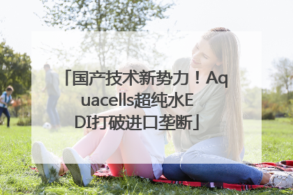 国产技术新势力！Aquacells超纯水EDI打破进口垄断