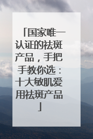 国家唯一认证的祛斑产品，手把手教你选：十大敏肌爱用祛斑产品