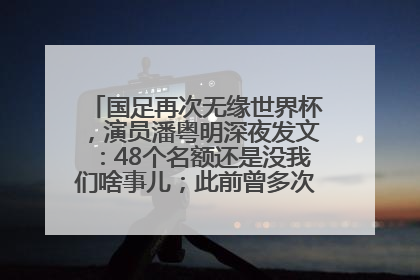 国足再次无缘世界杯，演员潘粤明深夜发文：48个名额还是没我们啥事儿；此前曾多次为国足发声