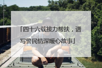 四十六载接力帮扶，谱写警民情深暖心故事