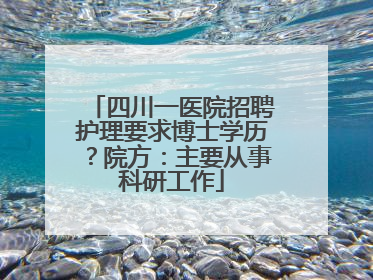 四川一医院招聘护理要求博士学历？院方：主要从事科研工作