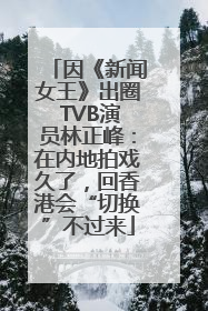 因《新闻女王》出圈 TVB演员林正峰：在内地拍戏久了，回香港会“切换”不过来