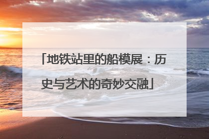 地铁站里的船模展：历史与艺术的奇妙交融