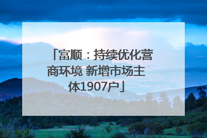富顺：持续优化营商环境 新增市场主体1907户