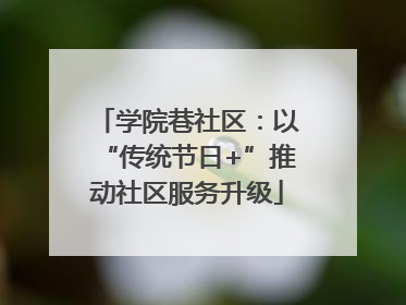 学院巷社区：以“传统节日+”推动社区服务升级
