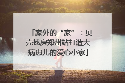 家外的“家”：贝壳找房郑州站打造大病患儿的爱心小家